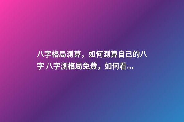 八字格局測算，如何測算自己的八字 八字測格局免費，如何看八字格局？